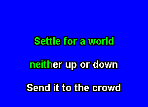 Settle for a world

neither up or down

Send it to the crowd