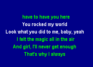 have to have you here
You rocked my world
Look what you did to me, baby, yeah

I felt the magic all in the air
And girl, I'll never get enough
Thafs whyl always