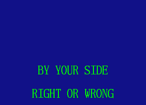 BY YOUR SIDE
RIGHT 0R WRONG