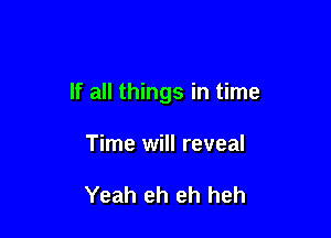 If all things in time

Time will reveal

Yeah eh eh heh