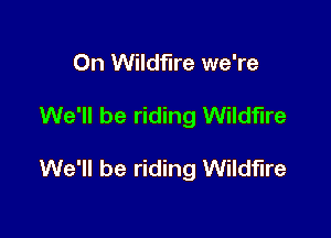 0n Wildfire we're

We'll be riding Wildfire

We'll be riding Wildfire