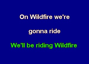 0n Wildfire we're

gonna ride

We'll be riding Wildfire