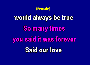 (female)

would always be true

Said our love