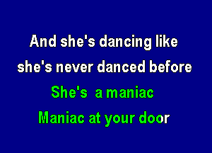 And she's dancing like

she's never danced before
She's a maniac
Maniac at your door