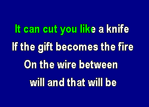 It can cut you like a knife

If the gift becomes the fire
0n the wire between
will and that will be