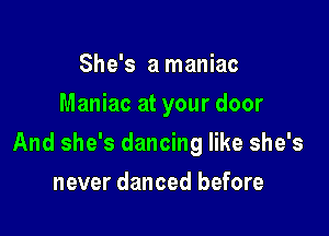 She's a maniac
Maniac at your door

And she's dancing like she's

never danced before