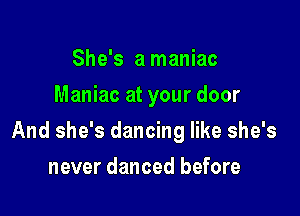 She's a maniac
Maniac at your door

And she's dancing like she's

never danced before