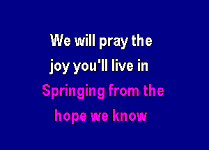 We will pray the

joy you'll live in