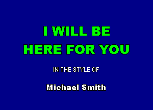 ll WHILIL BE
HERE IFOIR YOU

IN THE STYLE 0F

Michael Smith