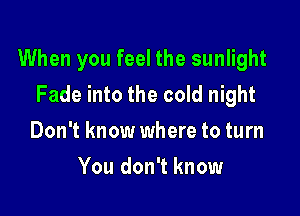 When you feel the sunlight
Fade into the cold night

Don't know where to turn
You don't know