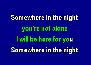 Somewhere in the night
you're not alone
I will be here for you

Somewhere in the night
