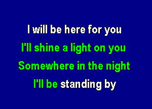 lwill be here for you
I'll shine a light on you

Somewhere in the night

I'll be standing by