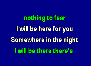 nothing to fear
I will be here for you

Somewhere in the night

I will be there there's