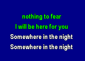 nothing to fear
I will be here for you
Somewhere in the night

Somewhere in the night