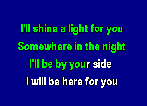 I'll shine a light for you
Somewhere in the night
I'll be by your side

I will be here for you