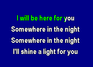 lwill be here for you
Somewhere in the night

Somewhere in the night

I'll shine a light for you