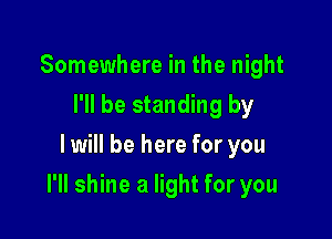 Somewhere in the night
I'll be standing by
I will be here for you

I'll shine a light for you