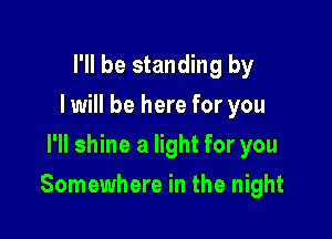 I'll be standing by
I will be here for you
I'll shine a light for you

Somewhere in the night