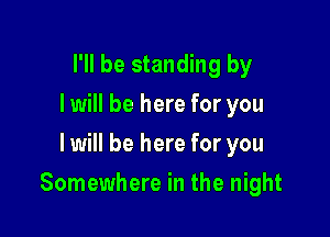 I'll be standing by
I will be here for you
I will be here for you

Somewhere in the night