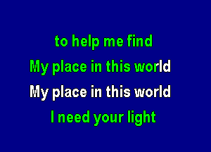 to help me find
My place in this world
My place in this world

lneed your light