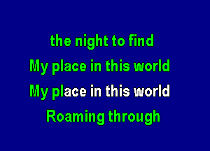 the night to find
My place in this world
My place in this world

Roaming through