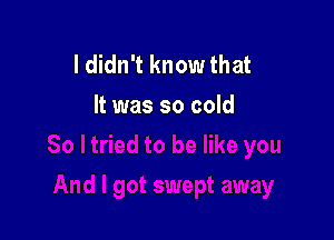 I didn't know that
It was so cold
