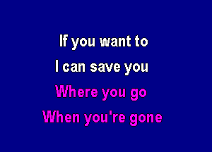 If you want to

I can save you