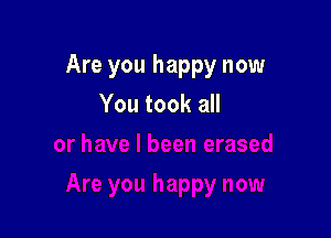 Are you happy now

You took all
