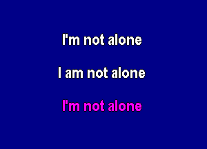 I'm not alone

I am not alone