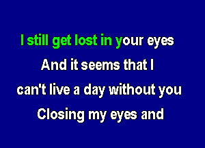 I still get lost in your eyes
And it seems that I

can't live a day without you

Closing my eyes and