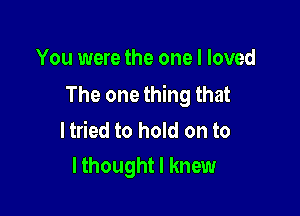 You were the one I loved
The one thing that

ltried to hold on to
lthought I knew