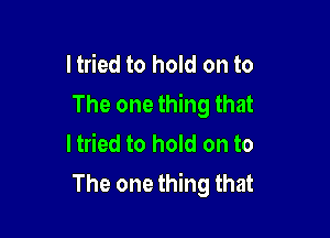 I tried to hold on to
The one thing that

Itried to hold on to
The one thing that