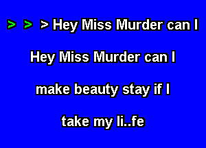 ? .5 r Hey Miss Murder can I

Hey Miss Murder can I

make beauty stay if I

take my Ii..fe