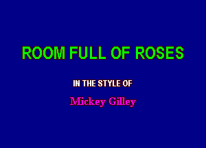 ROOM FULL OF ROSES

III THE SIYLE 0F