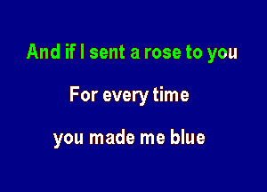 And if I sent a rose to you

For every time

you made me blue