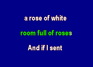 a rose of white

room full of roses

And if I sent