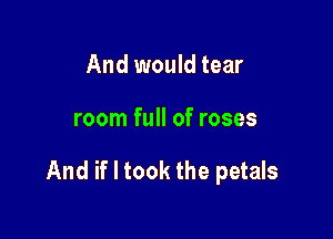 And would tear

room full of roses

And if I took the petals