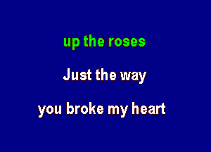 up the roses

Just the way

you broke my heart