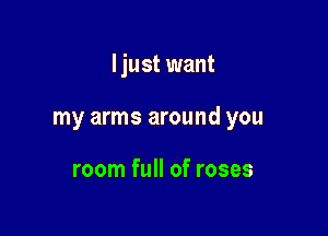 ljust want

my arms around you

room full of roses