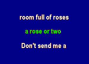 room full of roses

a rose or two

Don't send me a