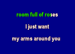 room full of roses

Ijust want

my arms around you