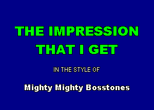'ITIHIE HMIPIRESSIION
ITIHIA'IT ll GET

IN THE STYLE 0F

Mighty Mighty Bosstones