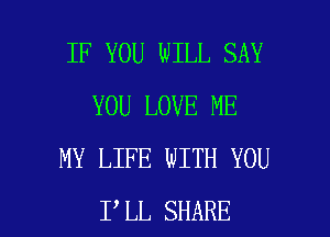 IF YOU WILL SAY
YOU LOVE ME
MY LIFE WITH YOU

I LL SHARE l