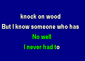 knock on wood
But I know someone who has
No well

lnever had to