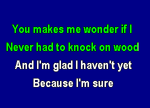 You makes me wonder ifl
Never had to knock on wood

And I'm glad I haven't yet

Because I'm sure