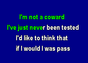 I'm not a coward

I've just never been tested

I'd like to think that
if I would I was pass