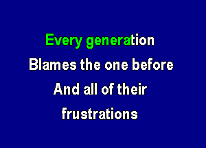 Every generation

Blames the one before
And all of their
frustrations