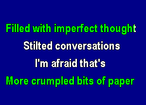 Filled with imperfect thought
Stilted conversations
I'm afraid that's

More crumpled bits of paper