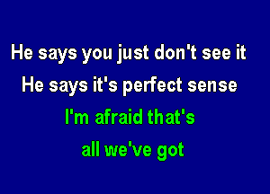 He says you just don't see it
He says it's perfect sense
I'm afraid that's

all we've got