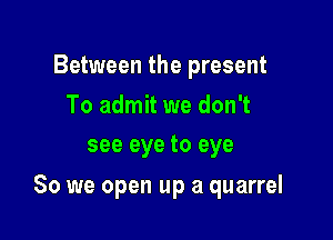 Between the present
To admit we don't
see eye to eye

80 we open up a quarrel